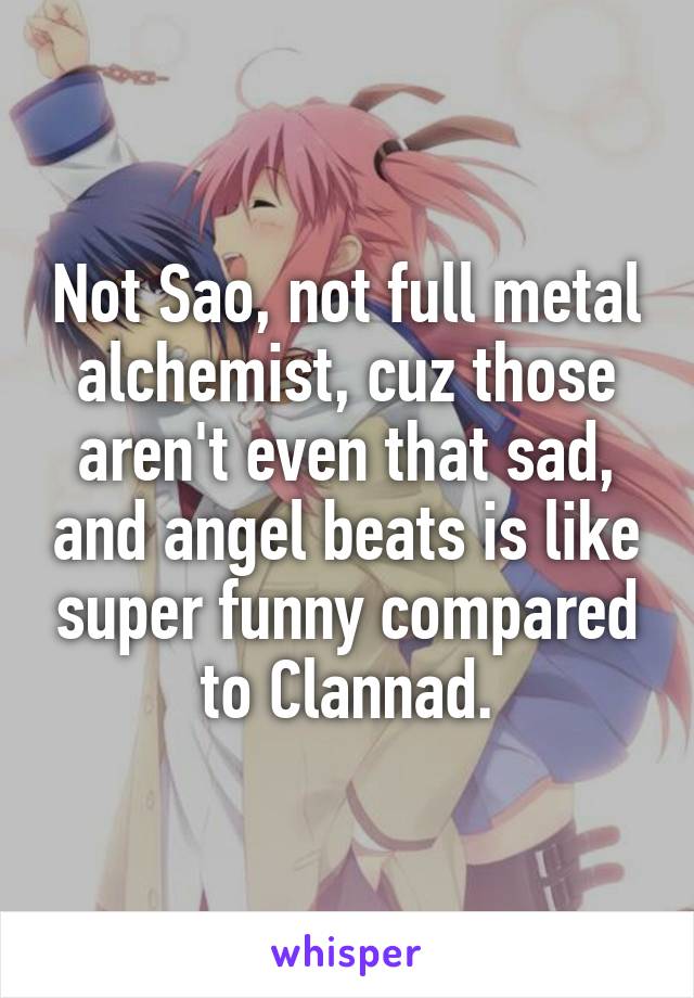 Not Sao, not full metal alchemist, cuz those aren't even that sad, and angel beats is like super funny compared to Clannad.