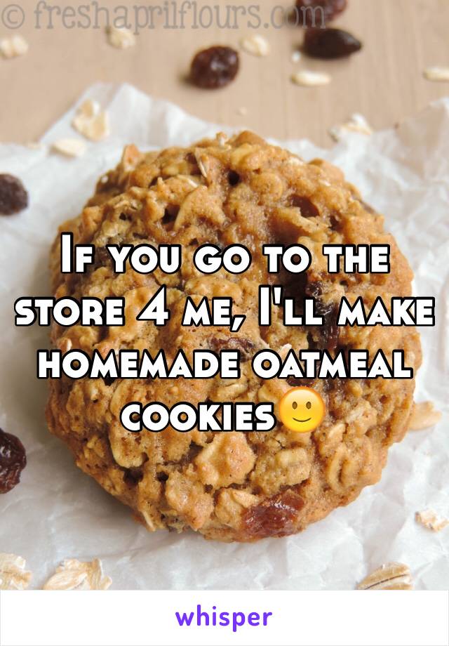 If you go to the store 4 me, I'll make homemade oatmeal cookies🙂