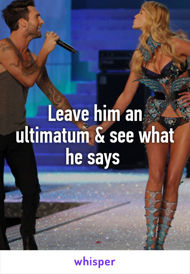 Leave him an ultimatum & see what he says 