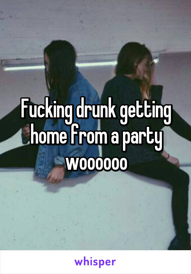 Fucking drunk getting home from a party woooooo