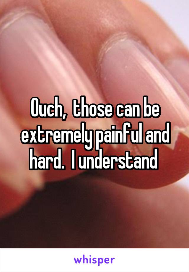 Ouch,  those can be extremely painful and hard.  I understand 