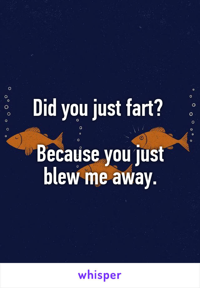 Did you just fart? 

Because you just blew me away.