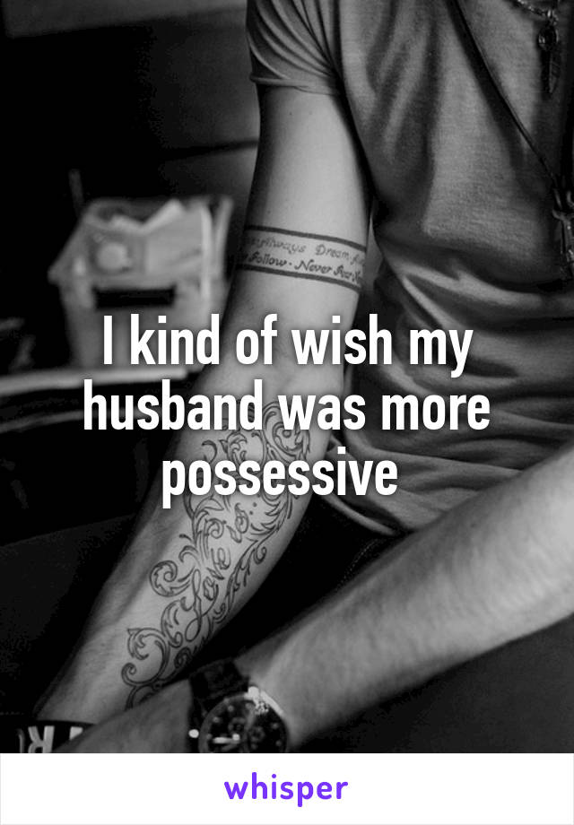 I kind of wish my husband was more possessive 