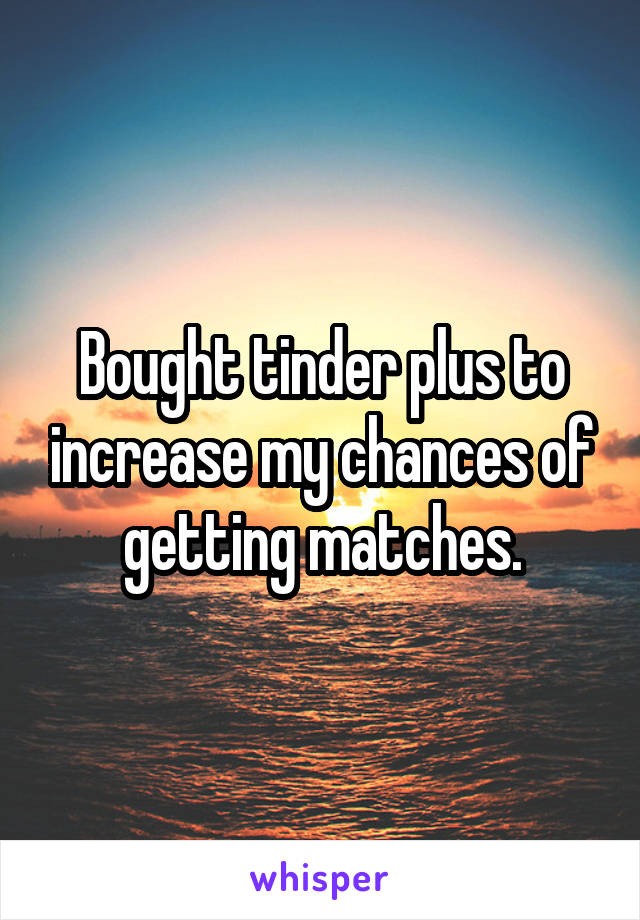 Bought tinder plus to increase my chances of getting matches.