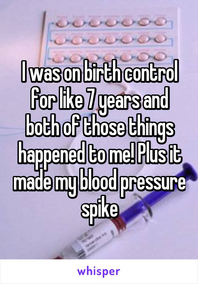 I was on birth control for like 7 years and both of those things happened to me! Plus it made my blood pressure spike