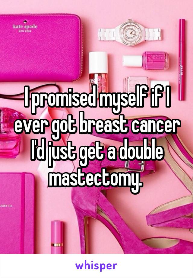 I promised myself if I ever got breast cancer I'd just get a double mastectomy. 