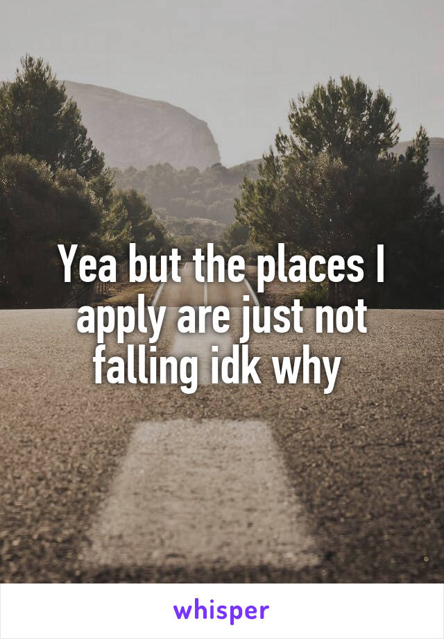 Yea but the places I apply are just not falling idk why 