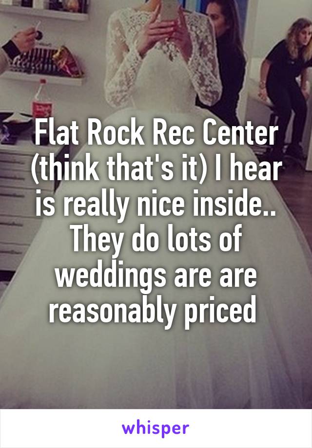 Flat Rock Rec Center (think that's it) I hear is really nice inside.. They do lots of weddings are are reasonably priced 