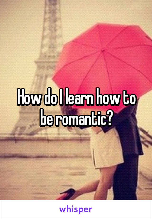 How do I learn how to be romantic?