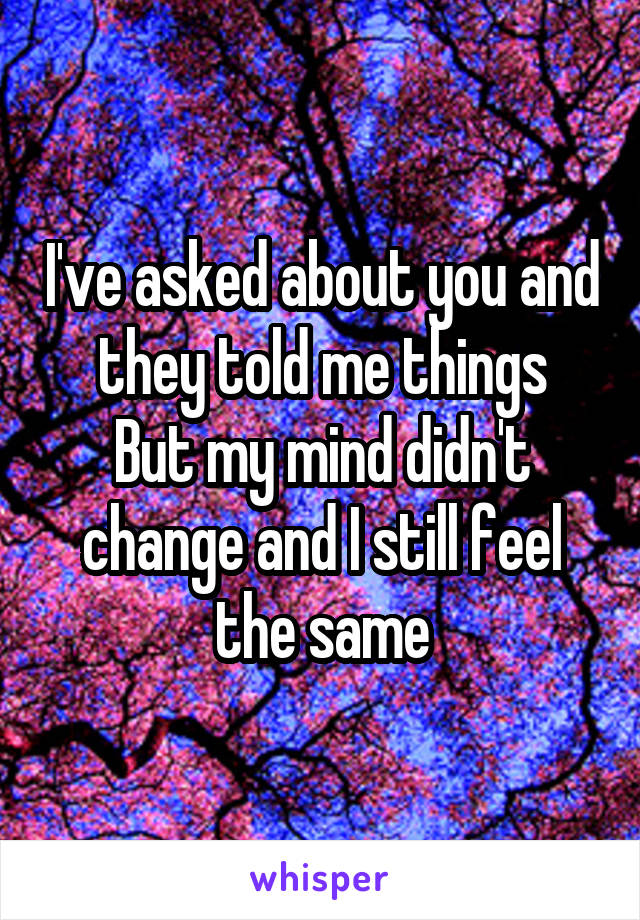 I've asked about you and they told me things
But my mind didn't change and I still feel the same