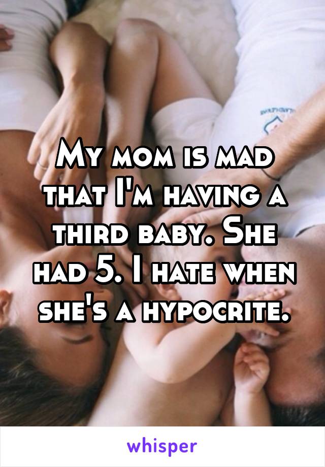 My mom is mad that I'm having a third baby. She had 5. I hate when she's a hypocrite.