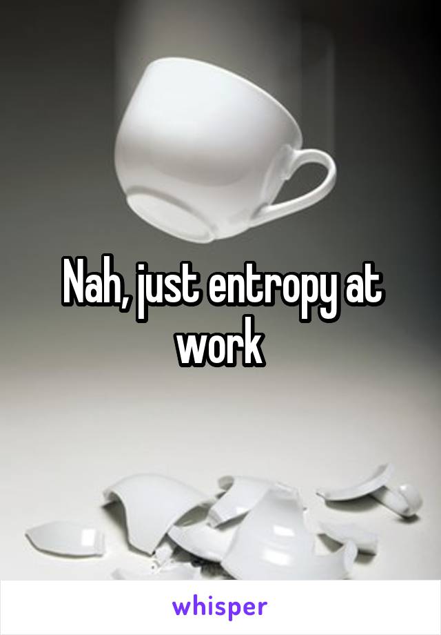 Nah, just entropy at work 