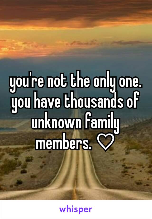 you're not the only one. you have thousands of unknown family members. ♡