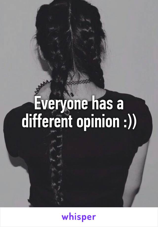 Everyone has a different opinion :))