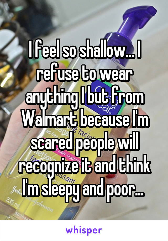 I feel so shallow... I refuse to wear anything I but from Walmart because I'm scared people will recognize it and think I'm sleepy and poor... 