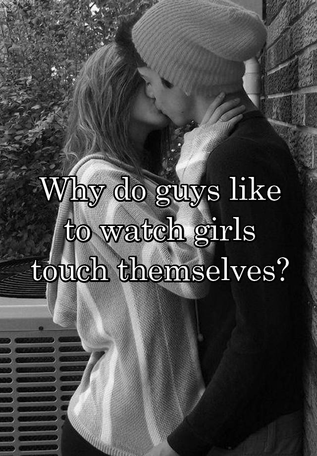 Why Do Guys Like To Watch Girls Touch Themselves 