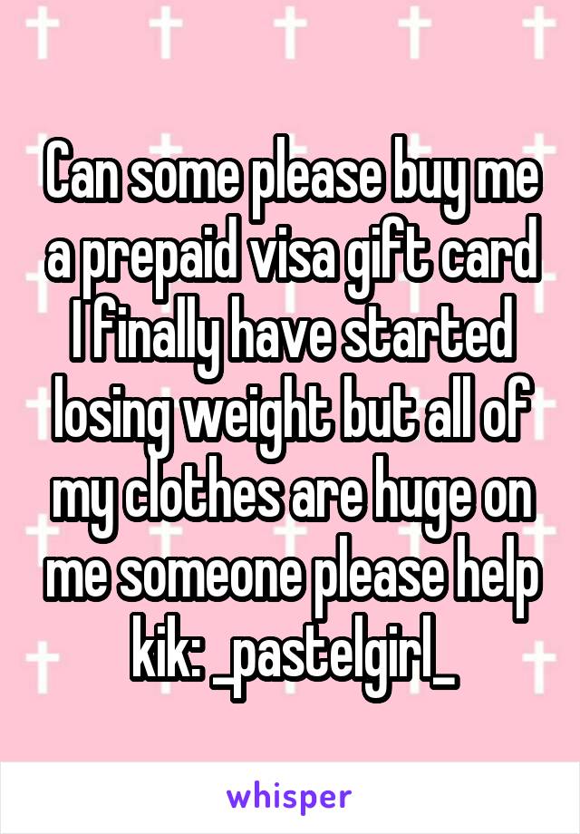 Can some please buy me a prepaid visa gift card I finally have started losing weight but all of my clothes are huge on me someone please help kik: _pastelgirl_