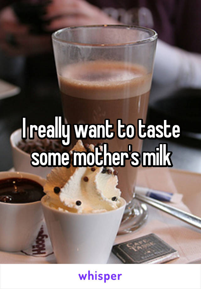 I really want to taste some mother's milk