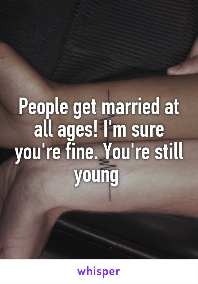 People get married at all ages! I'm sure you're fine. You're still young 