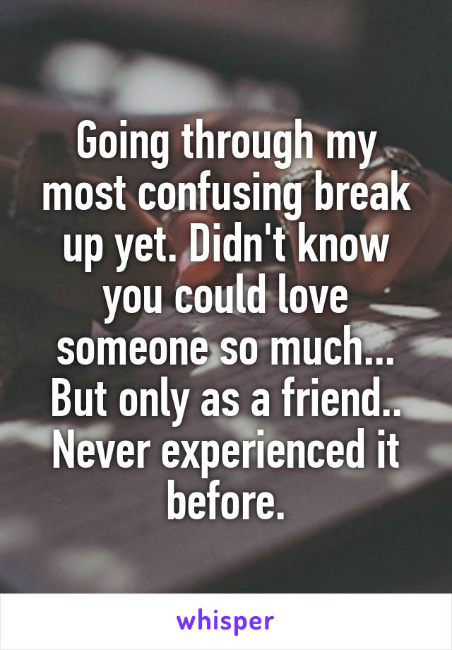 Going through my most confusing break up yet. Didn't know you could love someone so much... But only as a friend.. Never experienced it before.