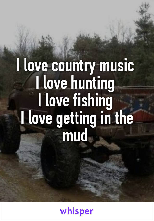 I love country music 
I love hunting 
I love fishing 
I love getting in the mud 
