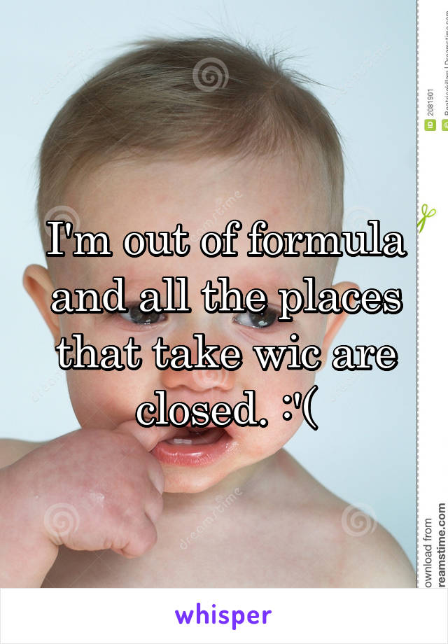 I'm out of formula and all the places that take wic are closed. :'(