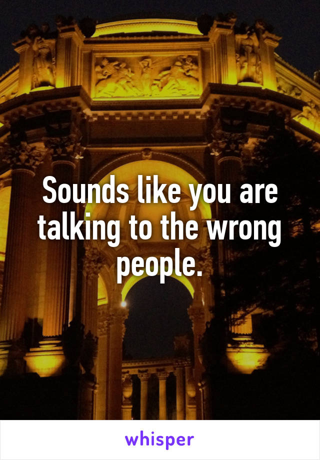 Sounds like you are talking to the wrong people.