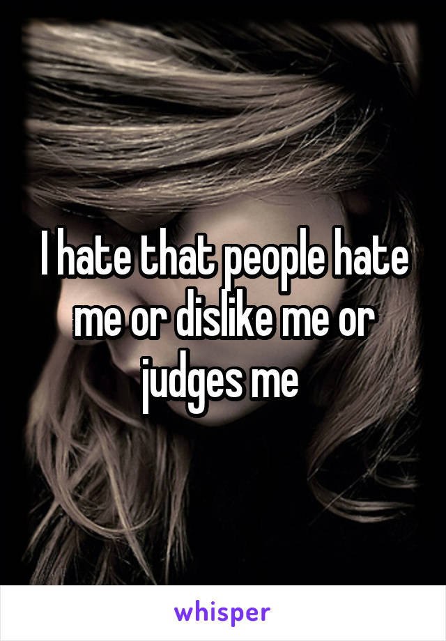 I hate that people hate me or dislike me or judges me 