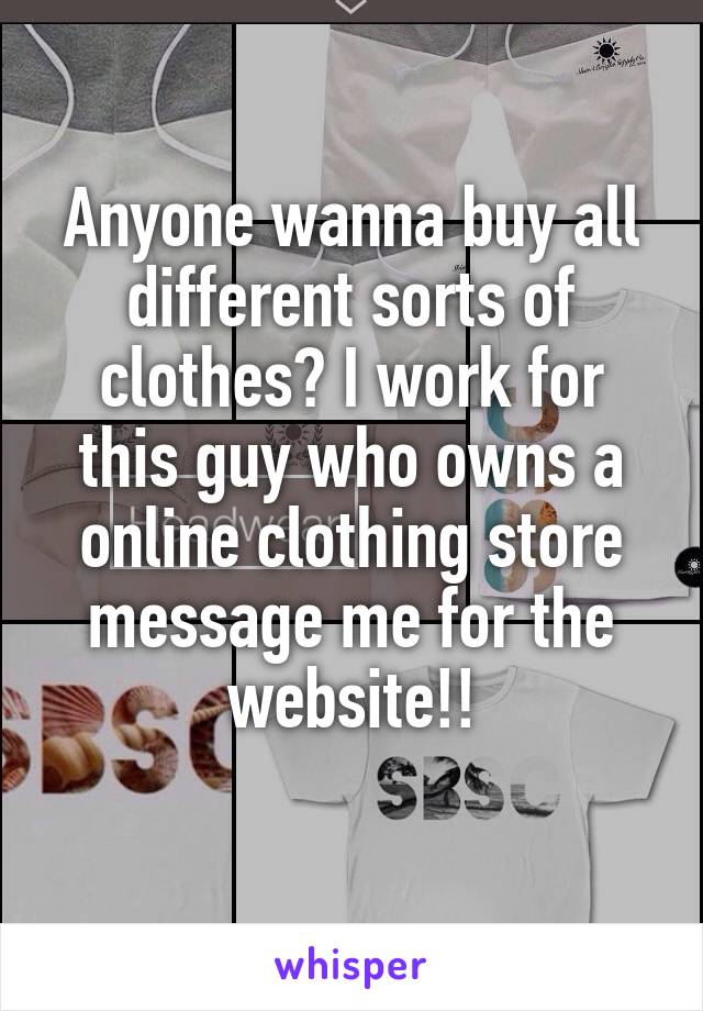 Anyone wanna buy all different sorts of clothes? I work for this guy who owns a online clothing store message me for the website!!
