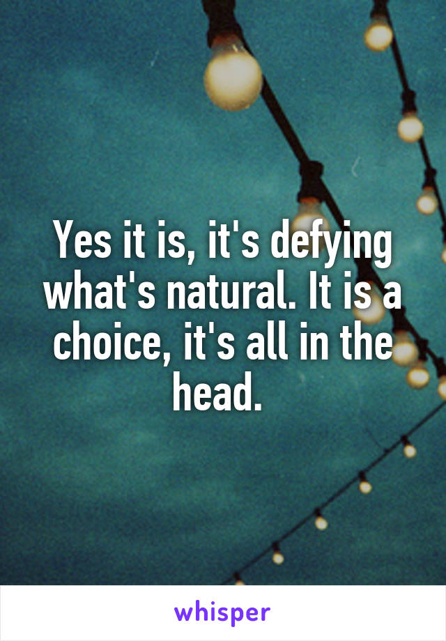 Yes it is, it's defying what's natural. It is a choice, it's all in the head. 