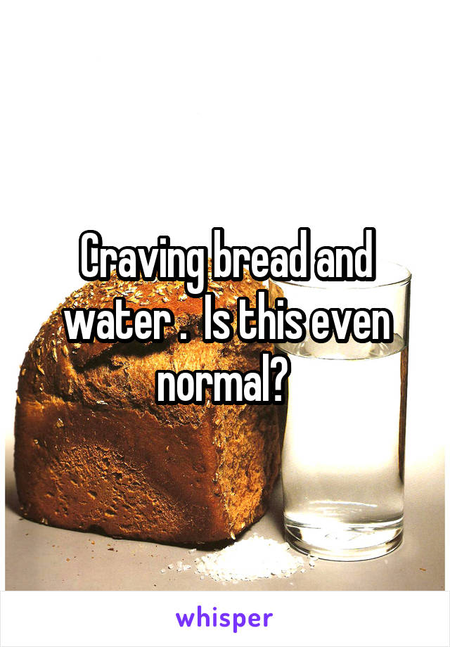 Craving bread and water .  Is this even normal? 