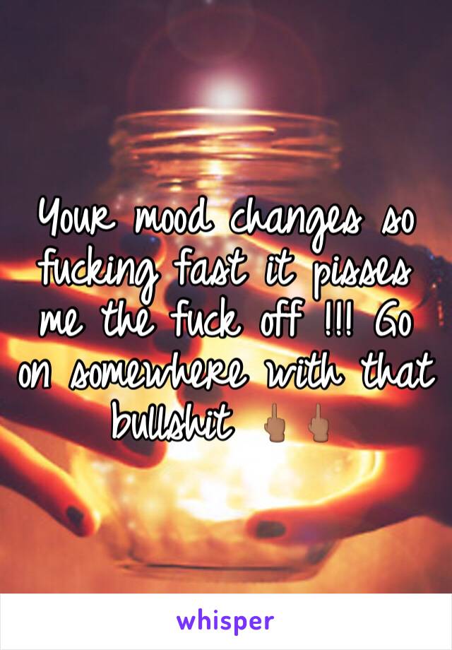 Your mood changes so fucking fast it pisses me the fuck off !!! Go on somewhere with that bullshit 🖕🏽🖕🏽