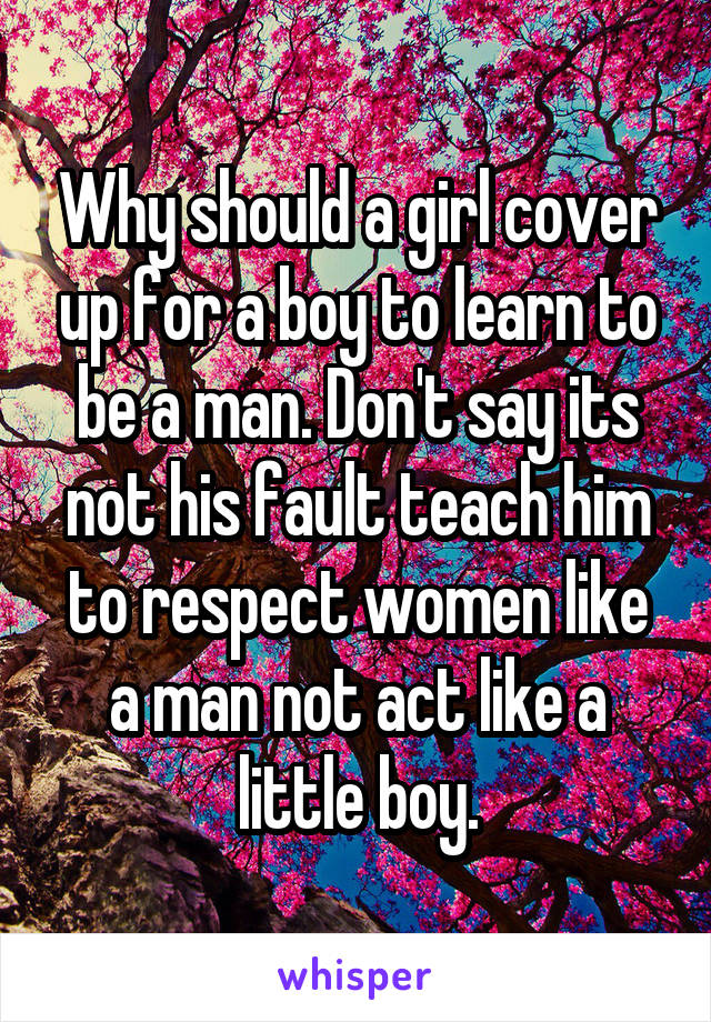 Why should a girl cover up for a boy to learn to be a man. Don't say its not his fault teach him to respect women like a man not act like a little boy.