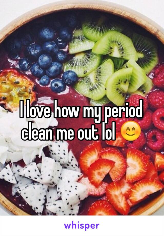 I love how my period clean me out lol 😊