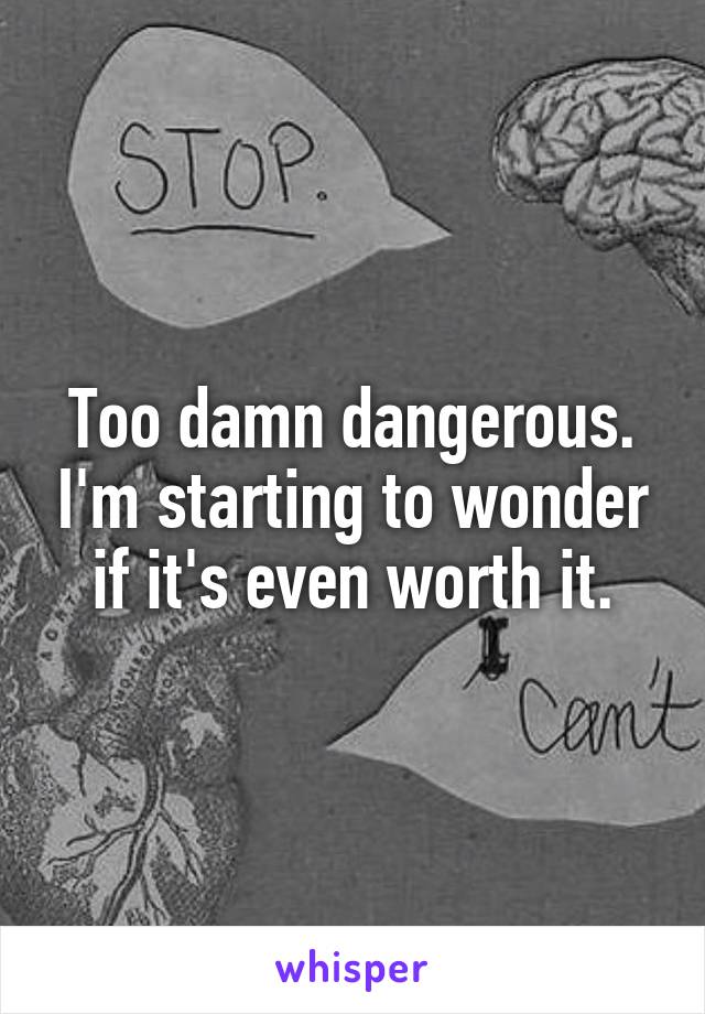 Too damn dangerous. I'm starting to wonder if it's even worth it.