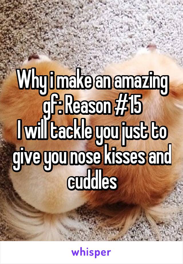 Why i make an amazing gf: Reason #15
I will tackle you just to give you nose kisses and cuddles