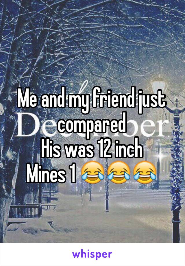 Me and my friend just compared 
His was 12 inch 
Mines 1 😂😂😂