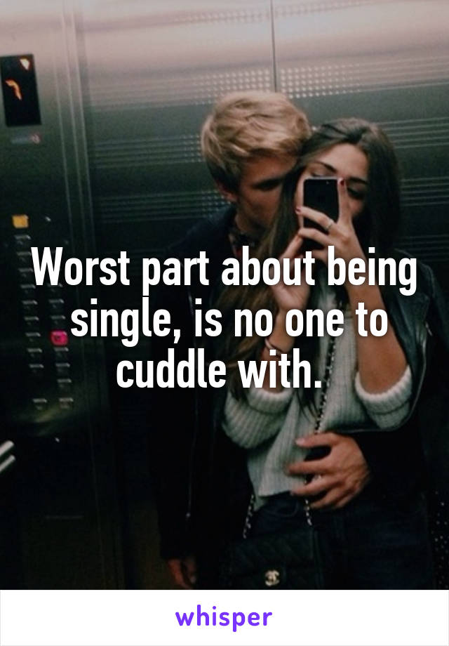 Worst part about being  single, is no one to cuddle with. 