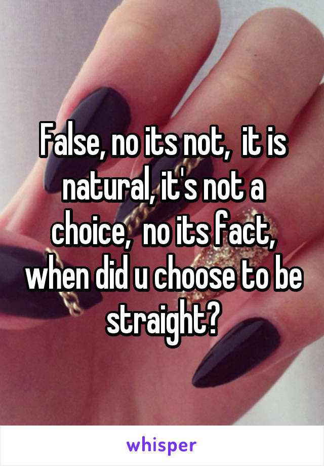 False, no its not,  it is natural, it's not a choice,  no its fact, when did u choose to be straight?