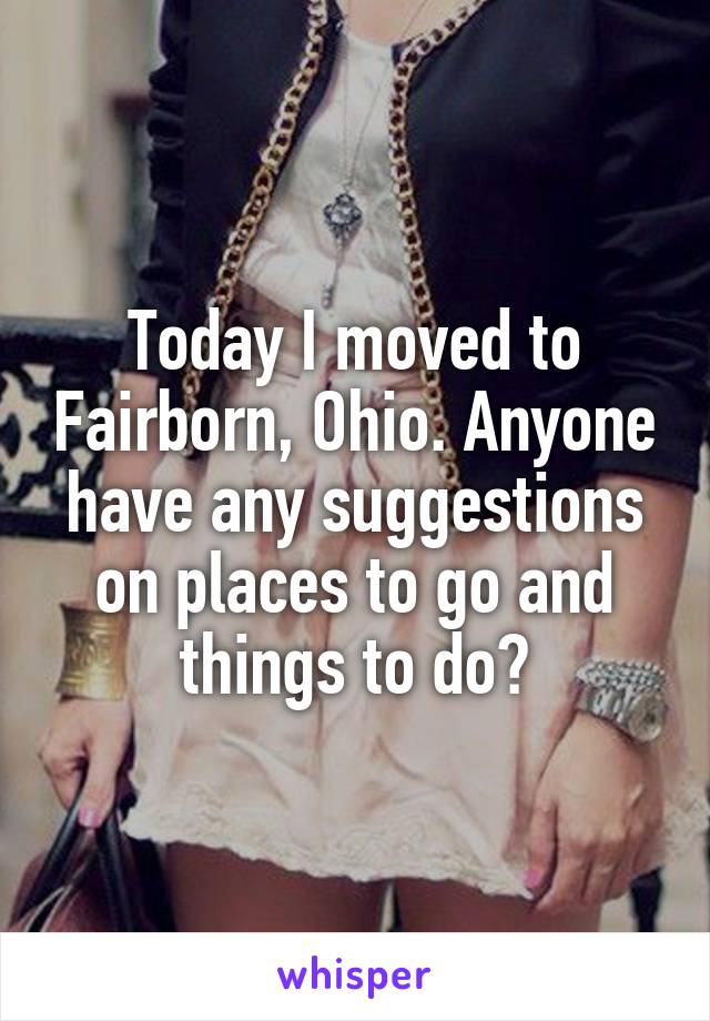 Today I moved to Fairborn, Ohio. Anyone have any suggestions on places to go and things to do?