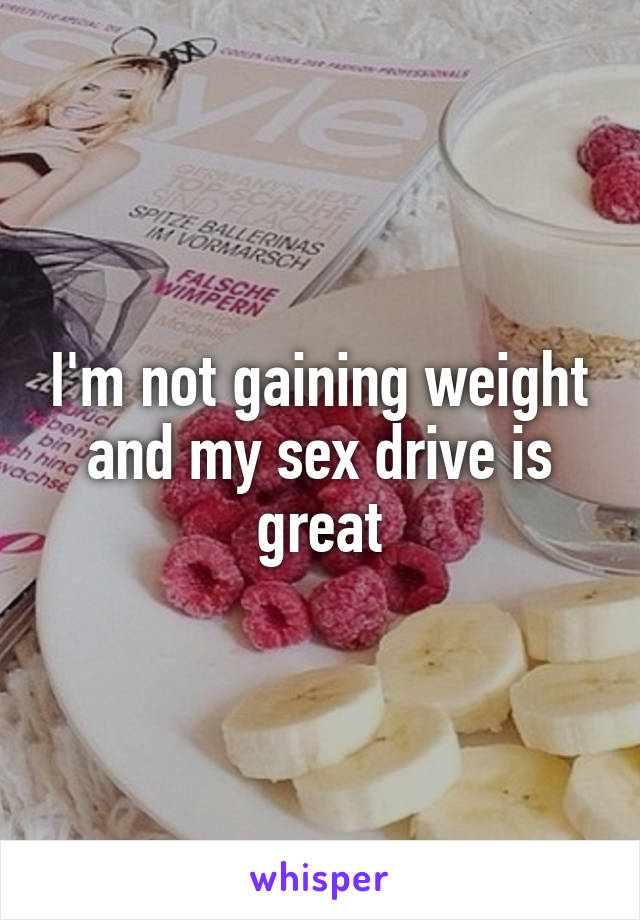 I'm not gaining weight and my sex drive is great