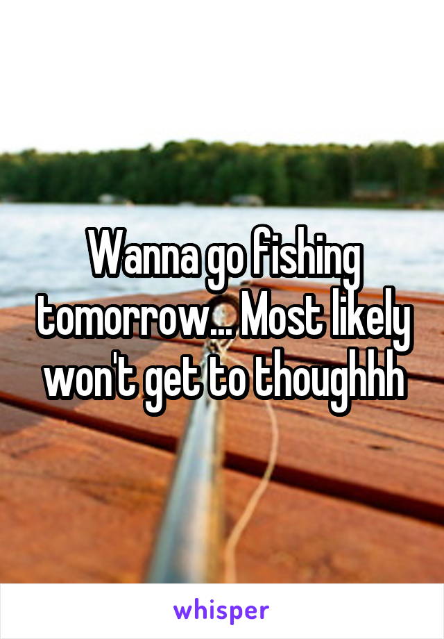 Wanna go fishing tomorrow... Most likely won't get to thoughhh