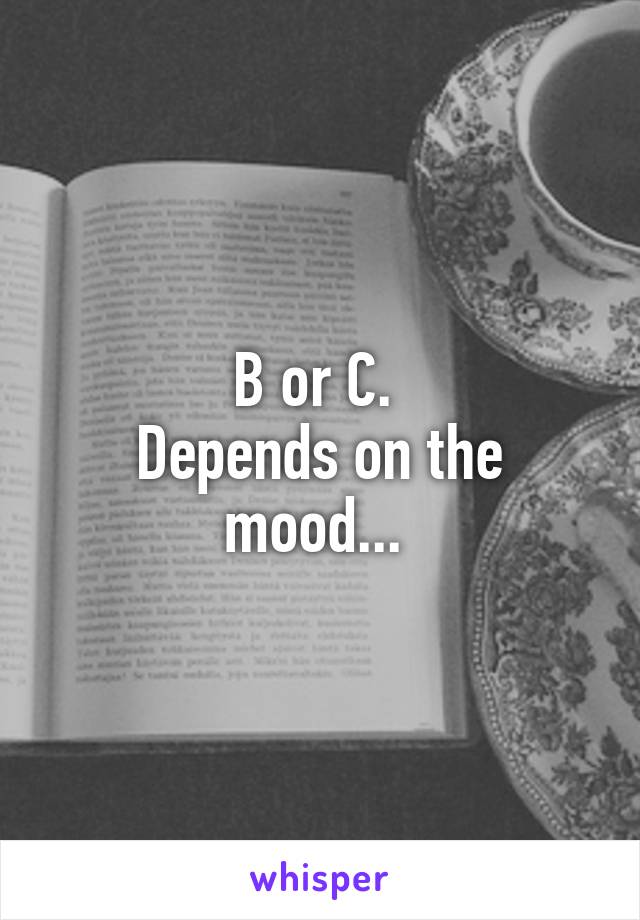 B or C. 
Depends on the mood... 