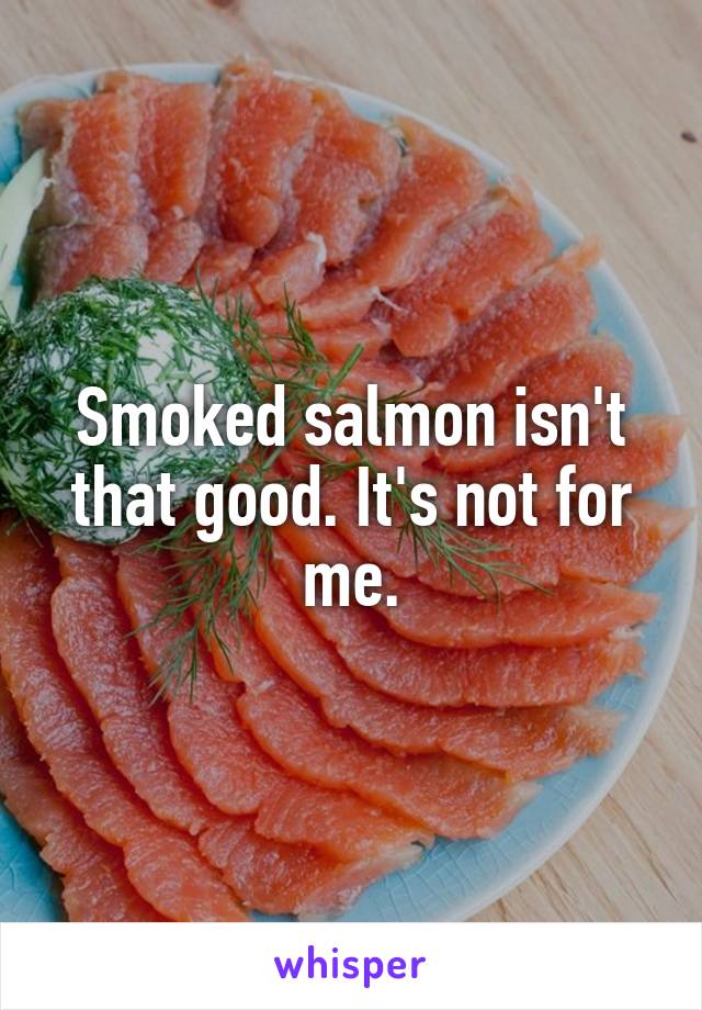 Smoked salmon isn't that good. It's not for me.