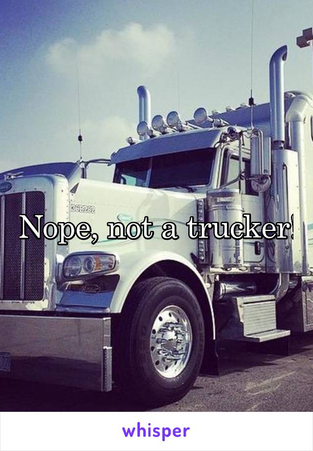 Nope, not a trucker!