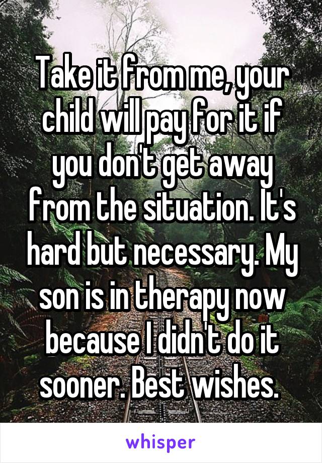 Take it from me, your child will pay for it if you don't get away from the situation. It's hard but necessary. My son is in therapy now because I didn't do it sooner. Best wishes. 