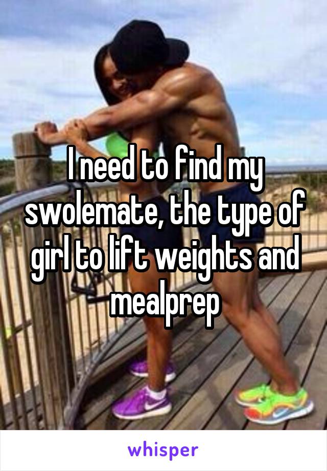 I need to find my swolemate, the type of girl to lift weights and mealprep