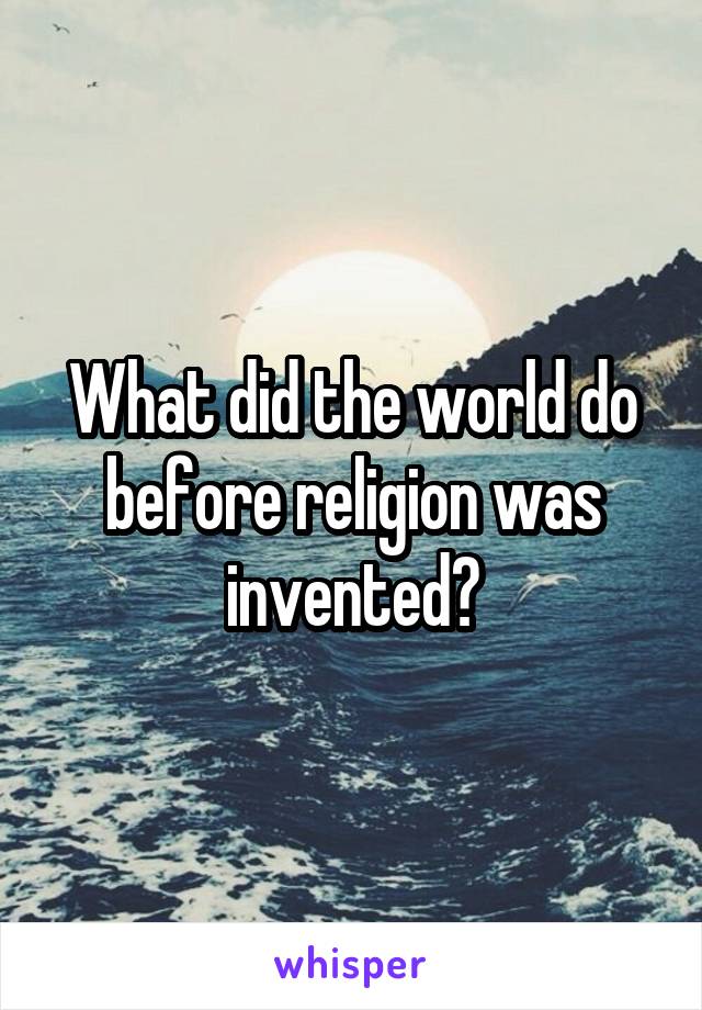 What did the world do before religion was invented?