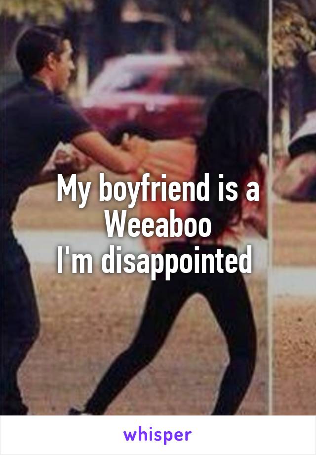 My boyfriend is a Weeaboo
I'm disappointed 