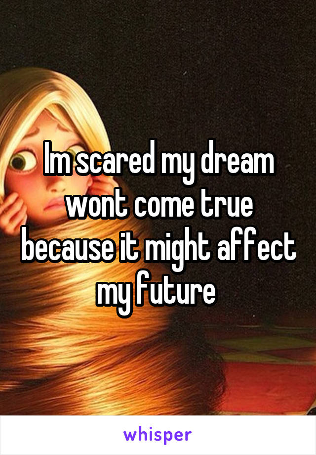 Im scared my dream wont come true because it might affect my future 